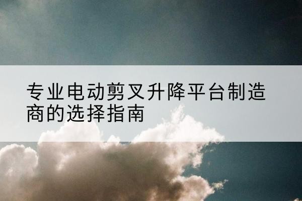 红塔电动剪叉升降平台厂家-专业电动剪叉升降平台制造商的选择指南