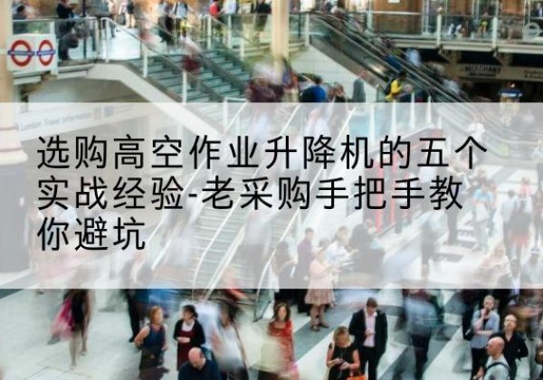 红塔高空作业升降机厂家-选购高空作业升降机的五个实战经验-老采购手把手教你避坑