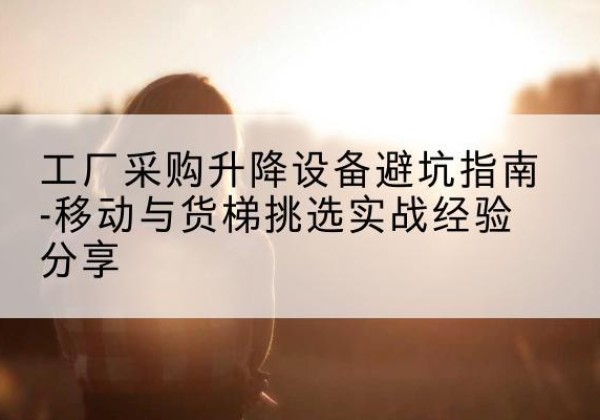 红塔移动式升降机怎么选-工厂采购升降设备避坑指南-移动与货梯挑选实战经验分享