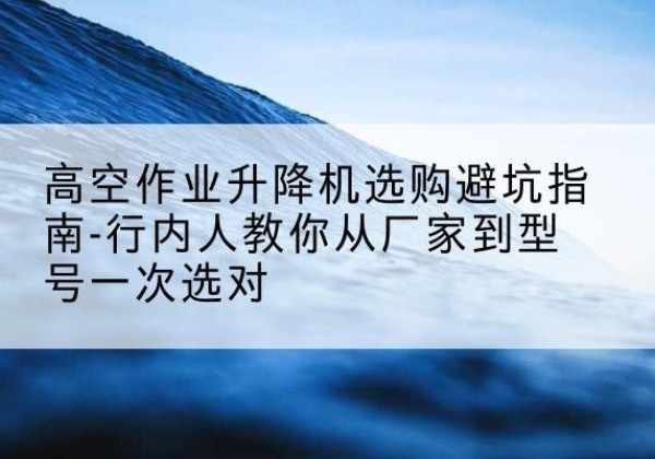 红塔升降平台厂家-高空作业升降机选购避坑指南-行内人教你从厂家到型号一次选对
