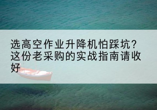 红塔高空作业升降机厂家推荐-选高空作业升降机怕踩坑？这份老采购的实战指南请收好