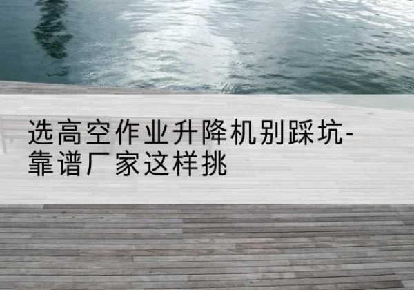 红塔剪叉式升降机厂家-选高空作业升降机别踩坑-靠谱厂家这样挑