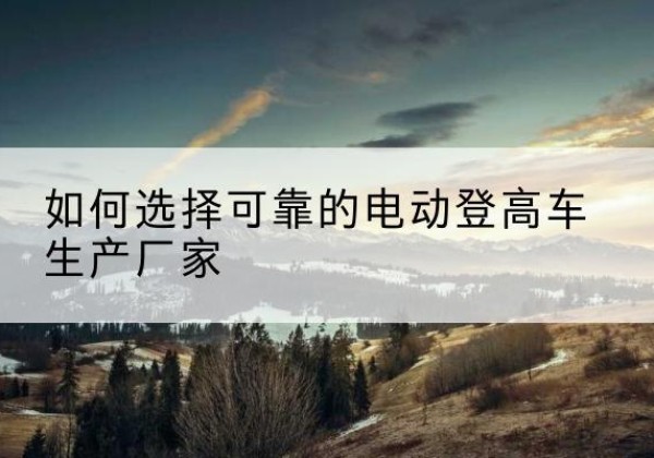 红塔电动登高车厂家-如何选择可靠的电动登高车生产厂家