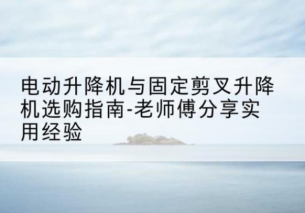 红塔电动升降机怎么选-电动升降机与固定剪叉升降机选购指南-老师傅分享实用经验