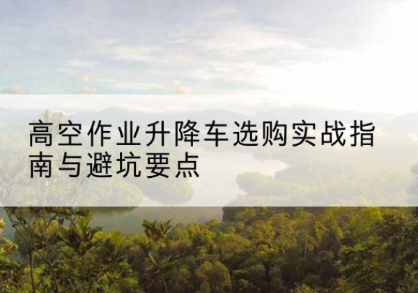 红塔升降车怎么选-高空作业升降车选购实战指南与避坑要点