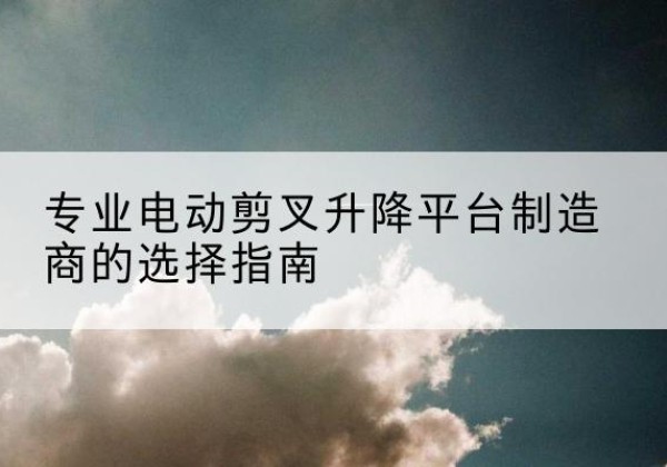 红塔电动剪叉升降平台厂家-专业电动剪叉升降平台制造商的选择指南